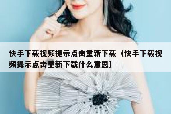 快手下载视频提示点击重新下载（快手下载视频提示点击重新下载什么意思） 第1张