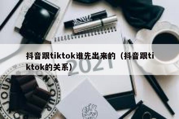抖音跟tiktok谁先出来的（抖音跟tiktok的关系） 第1张