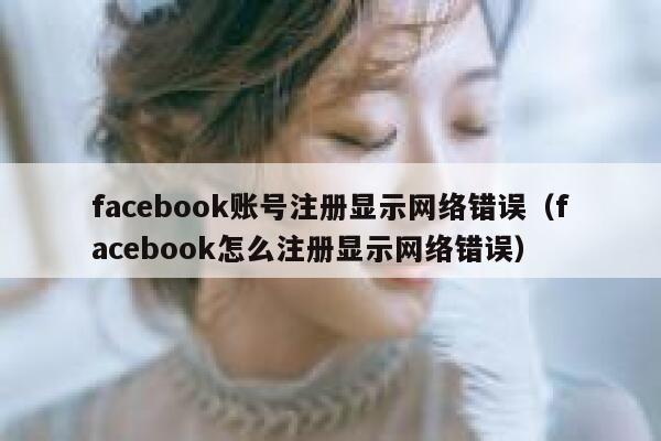 facebook账号注册显示网络错误（facebook怎么注册显示网络错误） 第1张