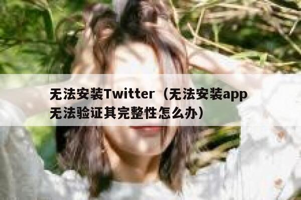 无法安装Twitter（无法安装app 无法验证其完整性怎么办） 第1张