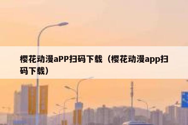 樱花动漫aPP扫码下载（樱花动漫app扫码下载） 第1张