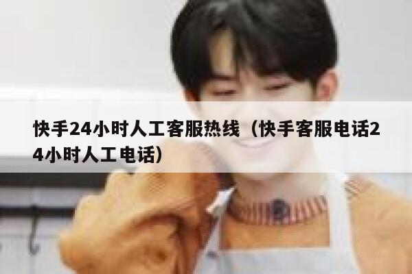 快手24小时人工客服热线（快手客服电话24小时人工电话） 第1张