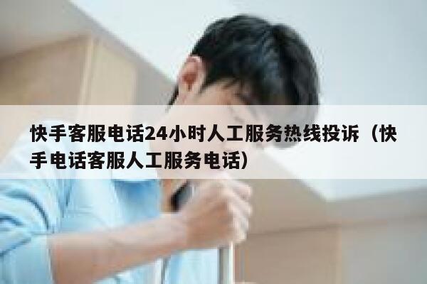快手客服电话24小时人工服务热线投诉（快手电话客服人工服务电话） 第1张