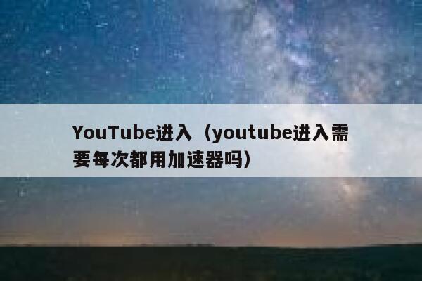 YouTube进入（youtube进入需要每次都用加速器吗） 第1张