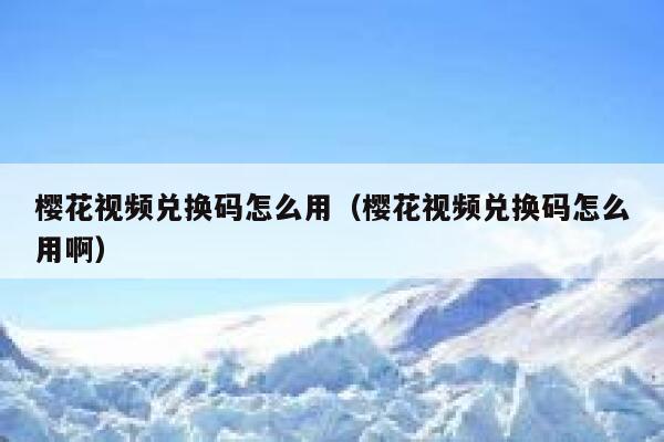 樱花视频兑换码怎么用（樱花视频兑换码怎么用啊） 第1张