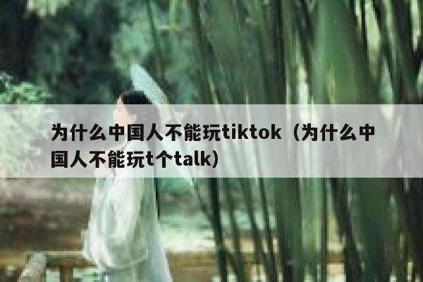 为什么中国人不能玩tiktok（为什么中国人不能玩t个talk） 第1张