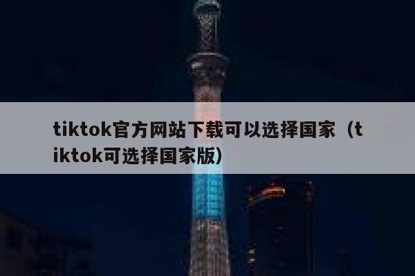 tiktok官方网站下载可以选择国家（tiktok可选择国家版） 第1张