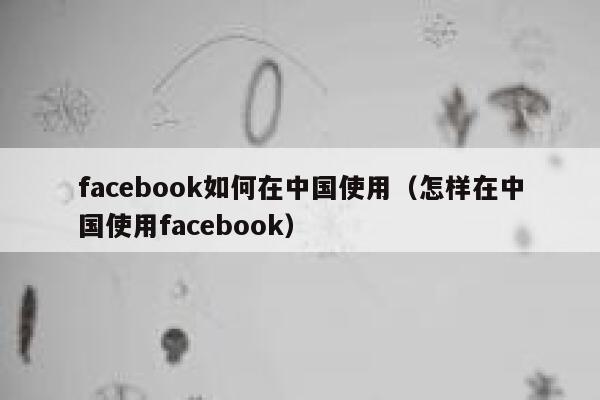 facebook如何在中国使用（怎样在中国使用facebook） 第1张