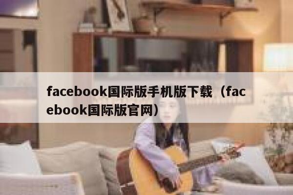 facebook国际版手机版下载（facebook国际版官网） 第1张