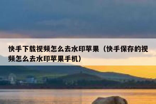 快手下载视频怎么去水印苹果（快手保存的视频怎么去水印苹果手机） 第1张