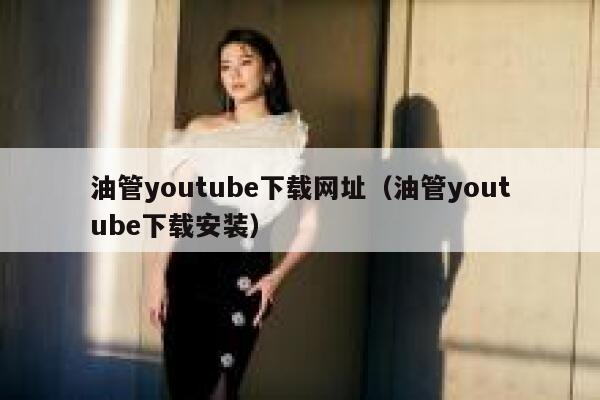 油管youtube下载网址（油管youtube下载安装） 第1张