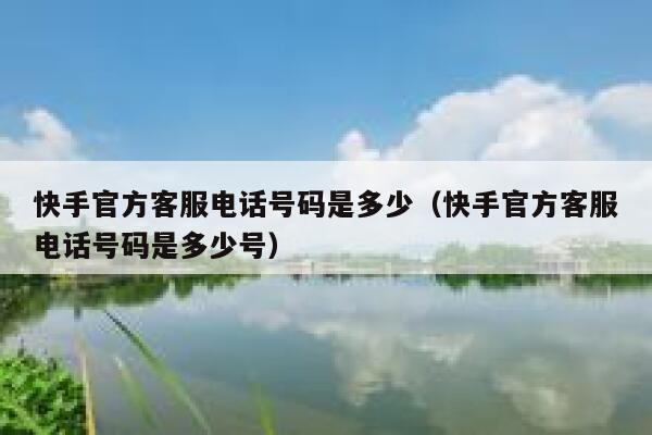 快手官方客服电话号码是多少（快手官方客服电话号码是多少号） 第1张