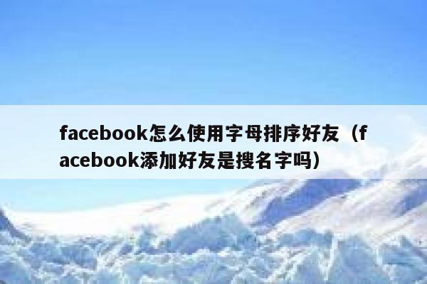 facebook怎么使用字母排序好友（facebook添加好友是搜名字吗） 第1张