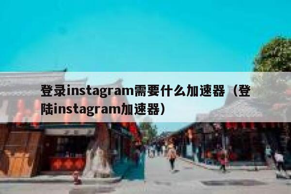 登录instagram需要什么加速器（登陆instagram加速器） 第1张