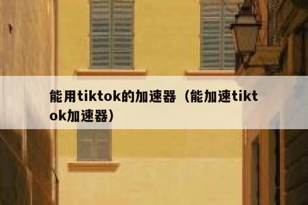 能用tiktok的加速器（能加速tiktok加速器） 第1张
