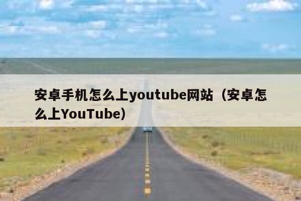 安卓手机怎么上youtube网站（安卓怎么上YouTube） 第1张