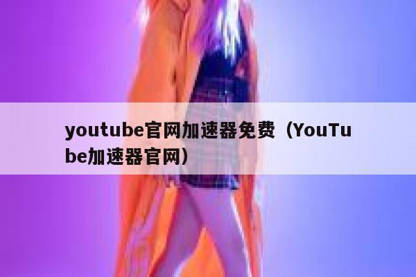 youtube官网加速器免费（YouTube加速器官网） 第1张