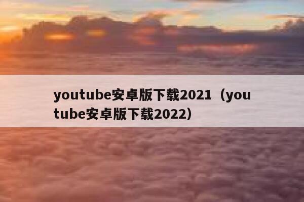 youtube安卓版下载2021（youtube安卓版下载2022） 第1张