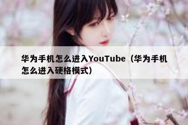 华为手机怎么进入YouTube（华为手机怎么进入硬格模式） 第1张
