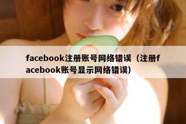 facebook注册账号网络错误（注册facebook账号显示网络错误） 第1张