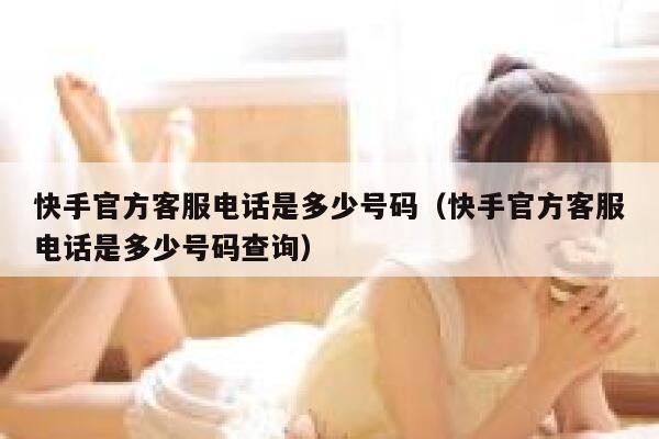 快手官方客服电话是多少号码（快手官方客服电话是多少号码查询） 第1张