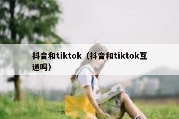 抖音和tiktok（抖音和tiktok互通吗） 第1张