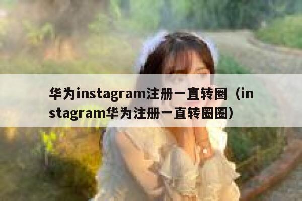 华为instagram注册一直转圈（instagram华为注册一直转圈圈） 第1张