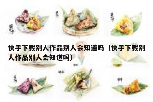 快手下载别人作品别人会知道吗（快手下载别人作品别人会知道吗） 第1张