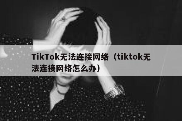 TikTok无法连接网络（tiktok无法连接网络怎么办） 第1张