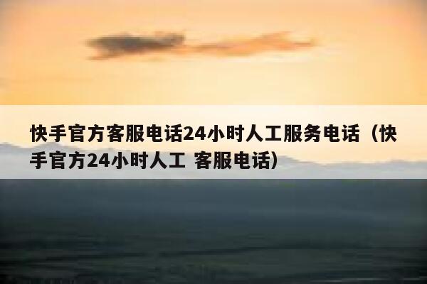 快手官方客服电话24小时人工服务电话（快手官方24小时人工 客服电话） 第1张