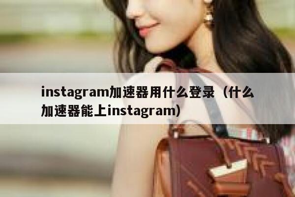 instagram加速器用什么登录（什么加速器能上instagram） 第1张