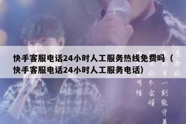 快手客服电话24小时人工服务热线免费吗（快手客服电话24小时人工服务电话） 第1张