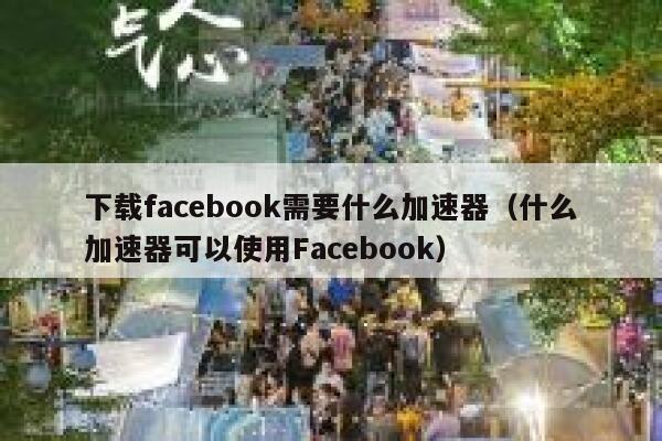 下载facebook需要什么加速器（什么加速器可以使用Facebook） 第1张