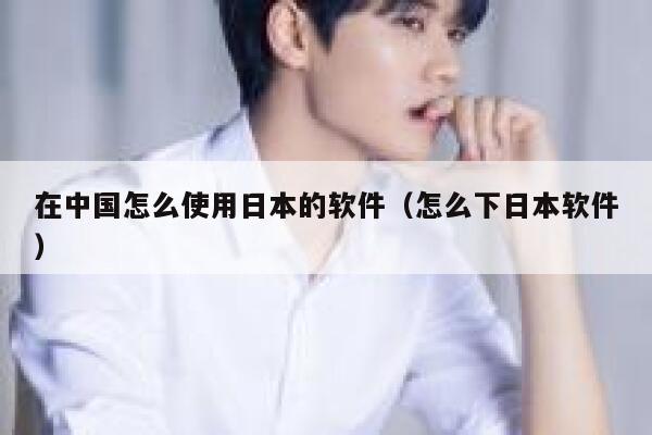 在中国怎么使用日本的软件（怎么下日本软件） 第1张