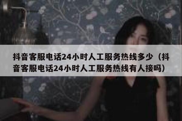 抖音客服电话24小时人工服务热线多少（抖音客服电话24小时人工服务热线有人接吗） 第1张