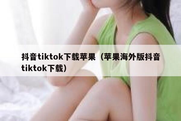 抖音tiktok下载苹果（苹果海外版抖音tiktok下载） 第1张