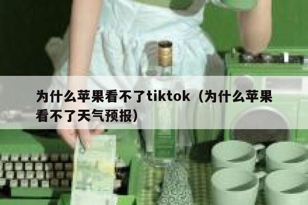 为什么苹果看不了tiktok（为什么苹果看不了天气预报） 第1张