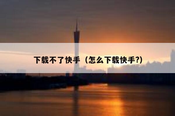 下载不了快手（怎么下载快手?） 第1张