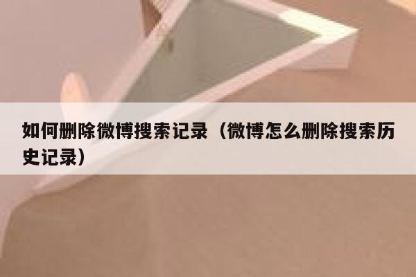 如何删除微博搜索记录（微博怎么删除搜索历史记录） 第1张