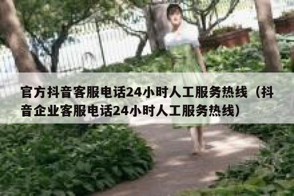 官方抖音客服电话24小时人工服务热线（抖音企业客服电话24小时人工服务热线） 第1张