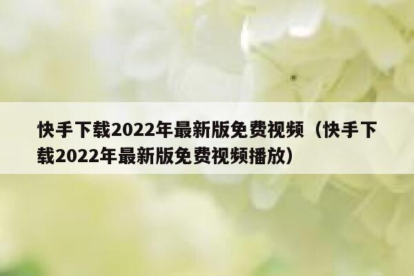 快手下载2022年最新版免费视频（快手下载2022年最新版免费视频播放） 第1张