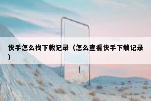 快手怎么找下载记录（怎么查看快手下载记录） 第1张
