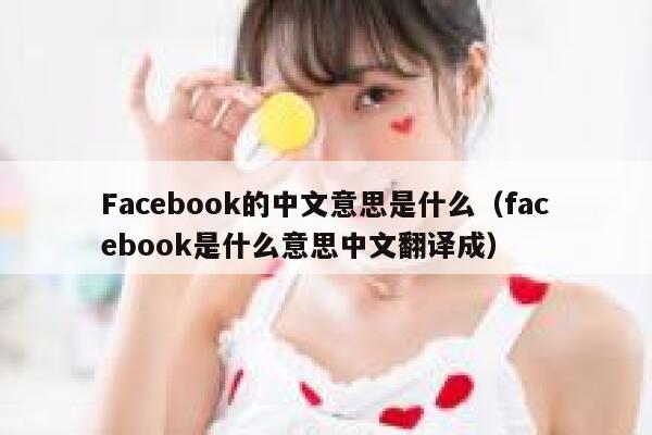 Facebook的中文意思是什么（facebook是什么意思中文翻译成） 第1张