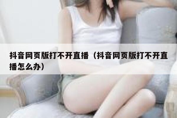 抖音网页版打不开直播（抖音网页版打不开直播怎么办） 第1张