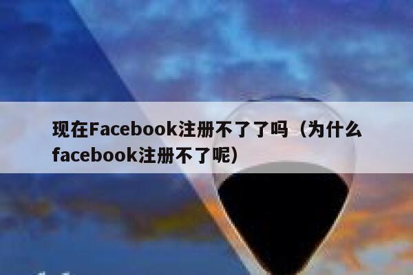 现在Facebook注册不了了吗（为什么facebook注册不了呢） 第1张