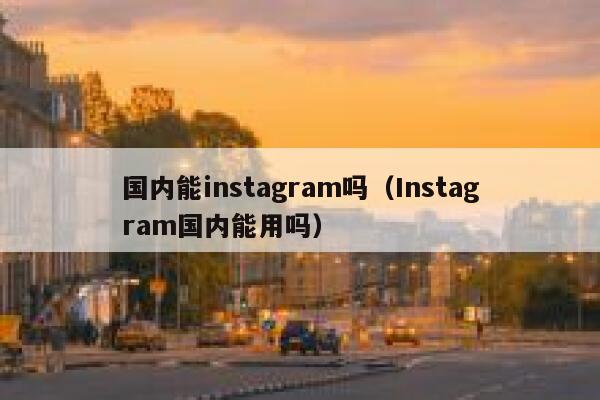 国内能instagram吗（Instagram国内能用吗） 第1张