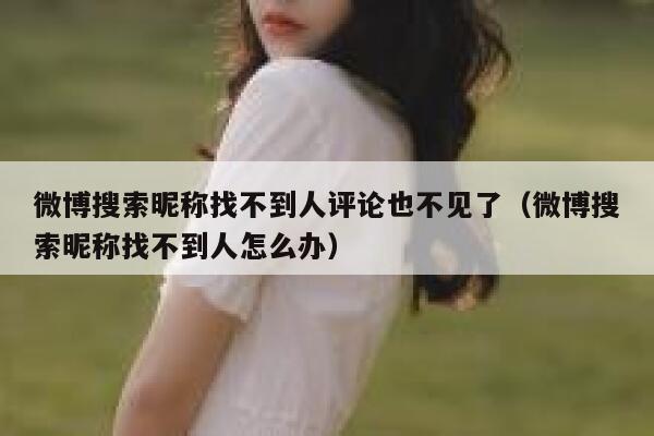 微博搜索昵称找不到人评论也不见了（微博搜索昵称找不到人怎么办） 第1张