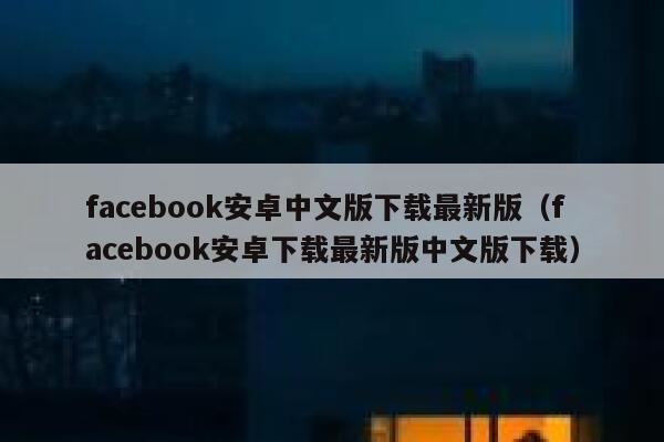facebook安卓中文版下载最新版（facebook安卓下载最新版中文版下载） 第1张