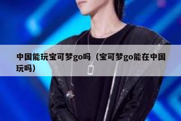 中国能玩宝可梦go吗（宝可梦go能在中国玩吗） 第1张