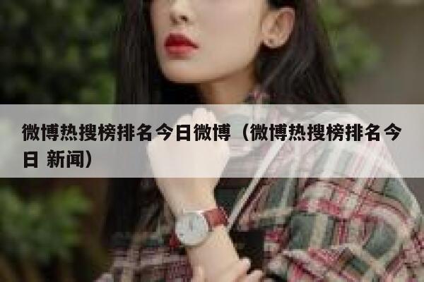 微博热搜榜排名今日微博（微博热搜榜排名今日 新闻） 第1张